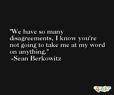 We have so many disagreements, I know you're not going to take me at my word on anything. -Sean Berkowitz