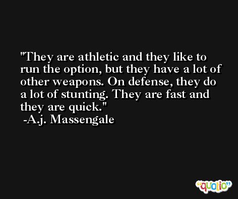 They are athletic and they like to run the option, but they have a lot of other weapons. On defense, they do a lot of stunting. They are fast and they are quick. -A.j. Massengale