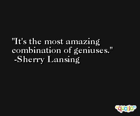 It's the most amazing combination of geniuses. -Sherry Lansing