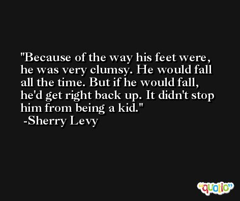 Because of the way his feet were, he was very clumsy. He would fall all the time. But if he would fall, he'd get right back up. It didn't stop him from being a kid. -Sherry Levy