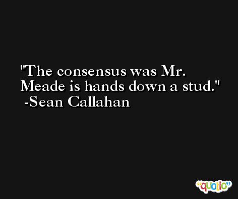 The consensus was Mr. Meade is hands down a stud. -Sean Callahan