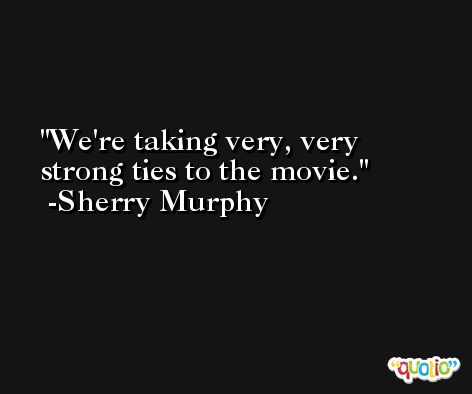 We're taking very, very strong ties to the movie. -Sherry Murphy