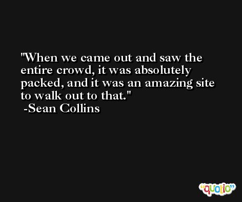 When we came out and saw the entire crowd, it was absolutely packed, and it was an amazing site to walk out to that. -Sean Collins