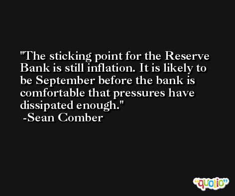 The sticking point for the Reserve Bank is still inflation. It is likely to be September before the bank is comfortable that pressures have dissipated enough. -Sean Comber