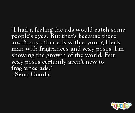 I had a feeling the ads would catch some people's eyes. But that's because there aren't any other ads with a young black man with fragrances and sexy poses. I'm showing the growth of the world. But sexy poses certainly aren't new to fragrance ads. -Sean Combs