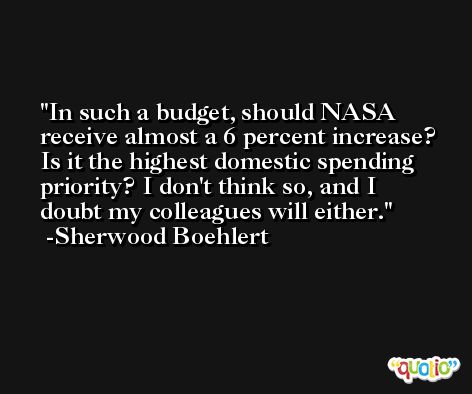 In such a budget, should NASA receive almost a 6 percent increase? Is it the highest domestic spending priority? I don't think so, and I doubt my colleagues will either. -Sherwood Boehlert