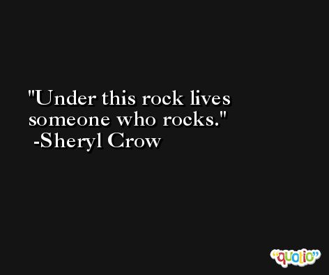Under this rock lives someone who rocks. -Sheryl Crow