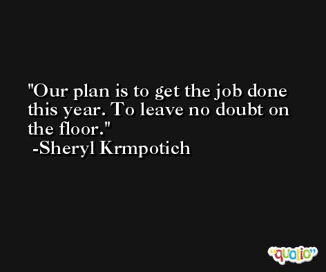Our plan is to get the job done this year. To leave no doubt on the floor. -Sheryl Krmpotich