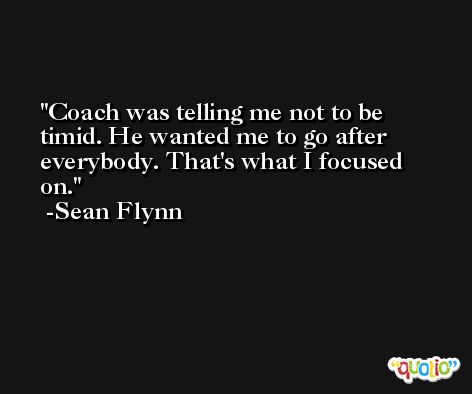 Coach was telling me not to be timid. He wanted me to go after everybody. That's what I focused on. -Sean Flynn