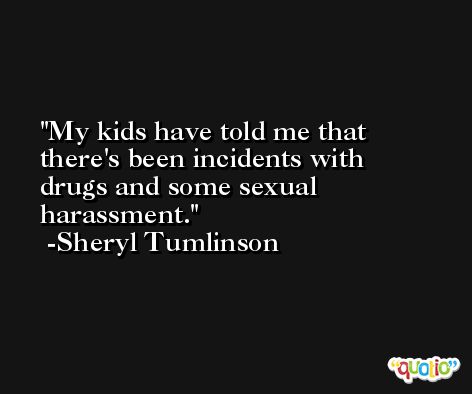 My kids have told me that there's been incidents with drugs and some sexual harassment. -Sheryl Tumlinson