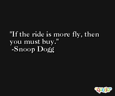 If the ride is more fly, then you must buy. -Snoop Dogg