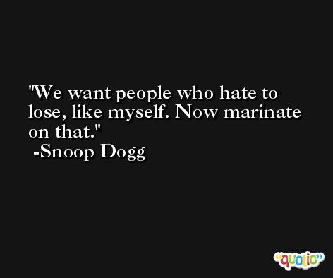 We want people who hate to lose, like myself. Now marinate on that. -Snoop Dogg