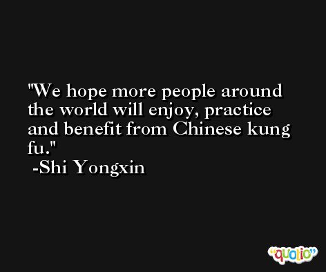 We hope more people around the world will enjoy, practice and benefit from Chinese kung fu. -Shi Yongxin