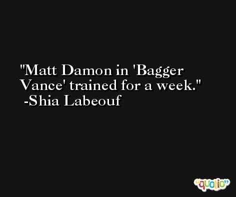 Matt Damon in 'Bagger Vance' trained for a week. -Shia Labeouf
