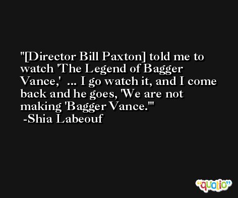 [Director Bill Paxton] told me to watch 'The Legend of Bagger Vance,'  ... I go watch it, and I come back and he goes, 'We are not making 'Bagger Vance.' -Shia Labeouf