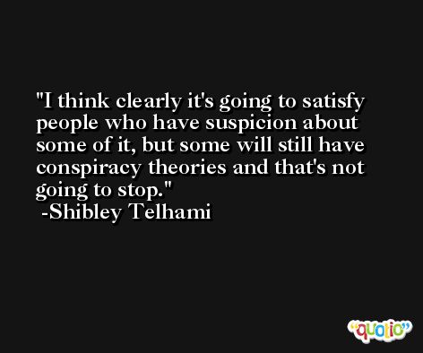 I think clearly it's going to satisfy people who have suspicion about some of it, but some will still have conspiracy theories and that's not going to stop. -Shibley Telhami