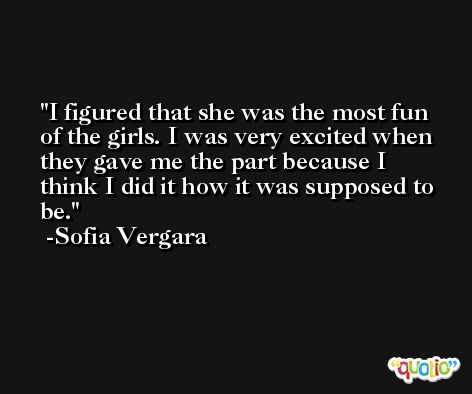 I figured that she was the most fun of the girls. I was very excited when they gave me the part because I think I did it how it was supposed to be. -Sofia Vergara