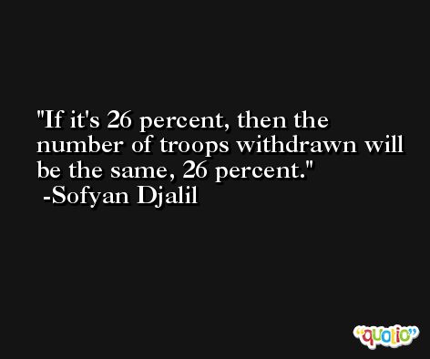 If it's 26 percent, then the number of troops withdrawn will be the same, 26 percent. -Sofyan Djalil