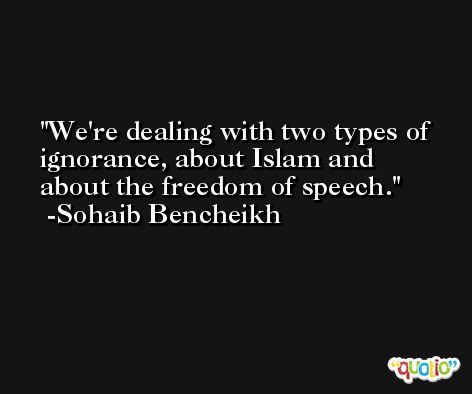 We're dealing with two types of ignorance, about Islam and about the freedom of speech. -Sohaib Bencheikh