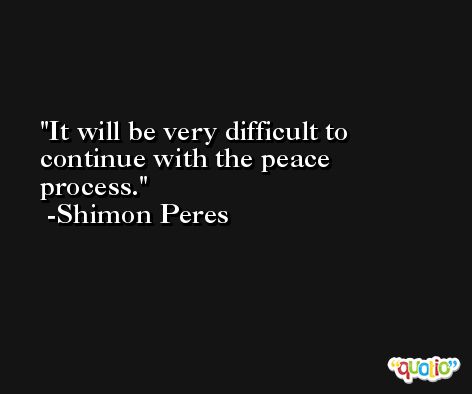 It will be very difficult to continue with the peace process. -Shimon Peres
