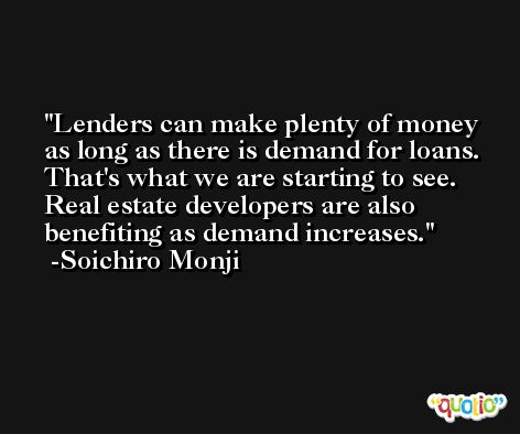 Lenders can make plenty of money as long as there is demand for loans. That's what we are starting to see. Real estate developers are also benefiting as demand increases. -Soichiro Monji