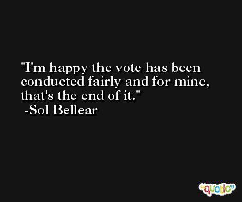 I'm happy the vote has been conducted fairly and for mine, that's the end of it. -Sol Bellear