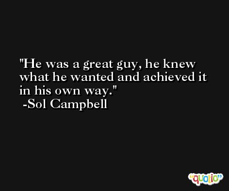He was a great guy, he knew what he wanted and achieved it in his own way. -Sol Campbell