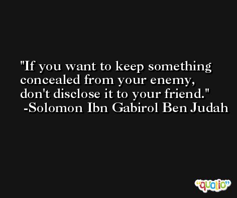 If you want to keep something concealed from your enemy, don't disclose it to your friend. -Solomon Ibn Gabirol Ben Judah