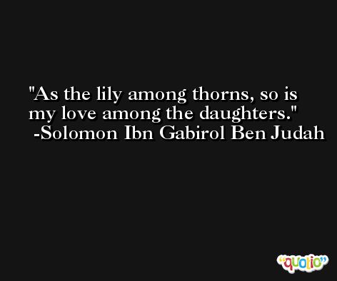 As the lily among thorns, so is my love among the daughters. -Solomon Ibn Gabirol Ben Judah