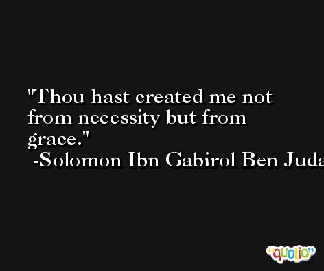 Thou hast created me not from necessity but from grace. -Solomon Ibn Gabirol Ben Judah