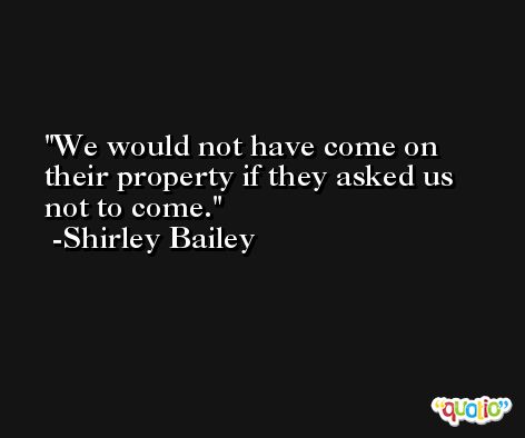 We would not have come on their property if they asked us not to come. -Shirley Bailey
