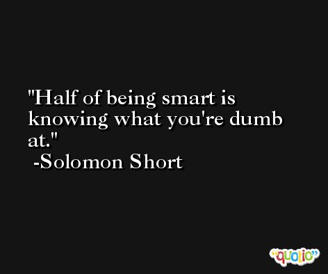 Half of being smart is knowing what you're dumb at. -Solomon Short