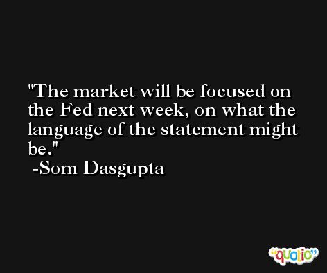 The market will be focused on the Fed next week, on what the language of the statement might be. -Som Dasgupta