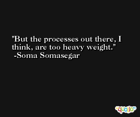 But the processes out there, I think, are too heavy weight. -Soma Somasegar