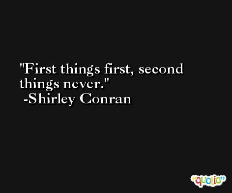 First things first, second things never. -Shirley Conran