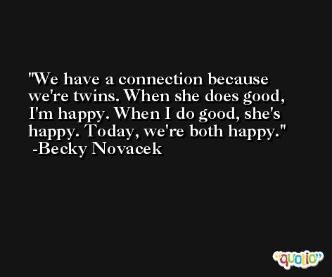 We have a connection because we're twins. When she does good, I'm happy. When I do good, she's happy. Today, we're both happy. -Becky Novacek