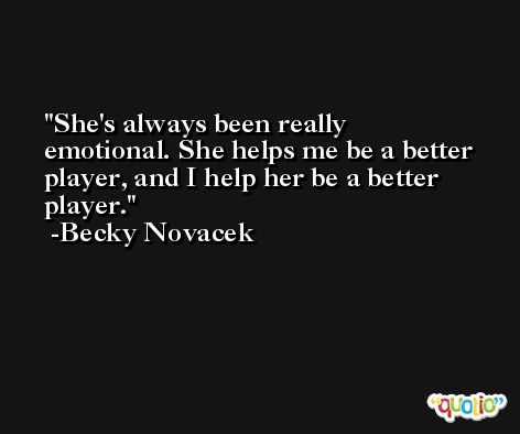 She's always been really emotional. She helps me be a better player, and I help her be a better player. -Becky Novacek