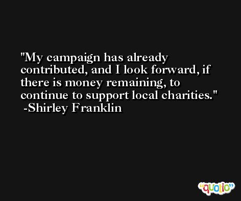My campaign has already contributed, and I look forward, if there is money remaining, to continue to support local charities. -Shirley Franklin