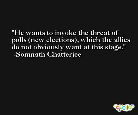 He wants to invoke the threat of polls (new elections), which the allies do not obviously want at this stage. -Somnath Chatterjee