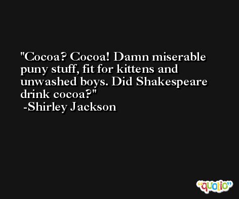 Cocoa? Cocoa! Damn miserable puny stuff, fit for kittens and unwashed boys. Did Shakespeare drink cocoa? -Shirley Jackson