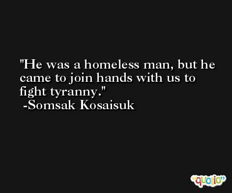 He was a homeless man, but he came to join hands with us to fight tyranny. -Somsak Kosaisuk