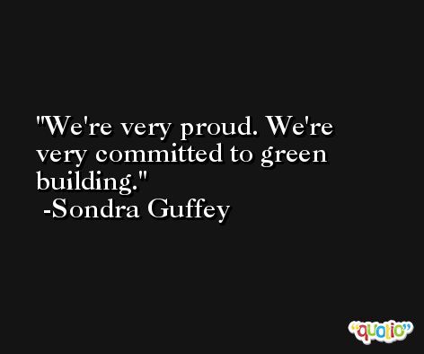 We're very proud. We're very committed to green building. -Sondra Guffey