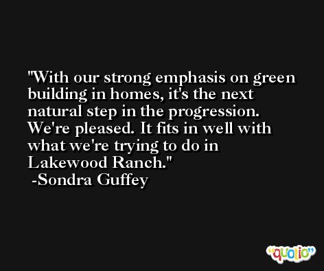 With our strong emphasis on green building in homes, it's the next natural step in the progression. We're pleased. It fits in well with what we're trying to do in Lakewood Ranch. -Sondra Guffey