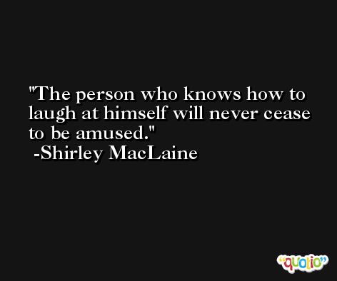 The person who knows how to laugh at himself will never cease to be amused. -Shirley MacLaine