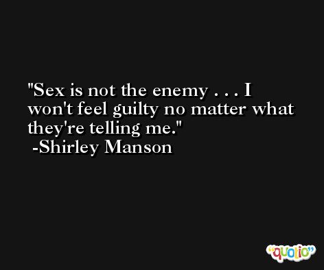 Sex is not the enemy . . . I won't feel guilty no matter what they're telling me. -Shirley Manson