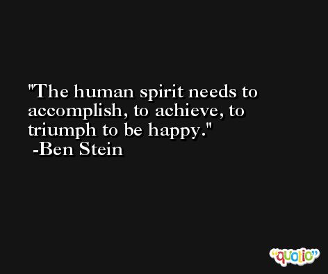 The human spirit needs to accomplish, to achieve, to triumph to be happy. -Ben Stein