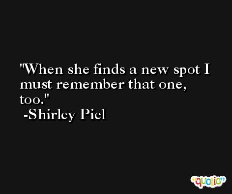 When she finds a new spot I must remember that one, too. -Shirley Piel
