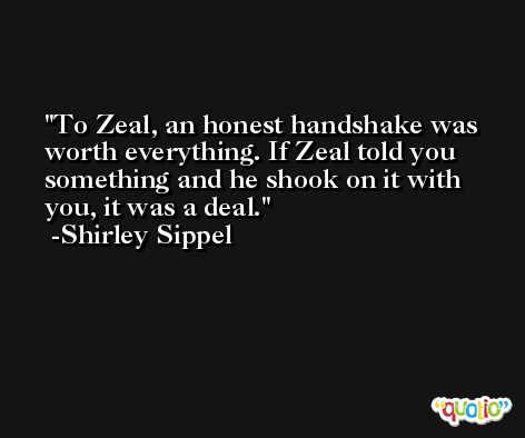 To Zeal, an honest handshake was worth everything. If Zeal told you something and he shook on it with you, it was a deal. -Shirley Sippel