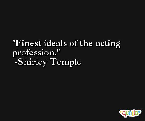 Finest ideals of the acting profession. -Shirley Temple