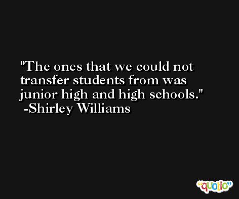 The ones that we could not transfer students from was junior high and high schools. -Shirley Williams